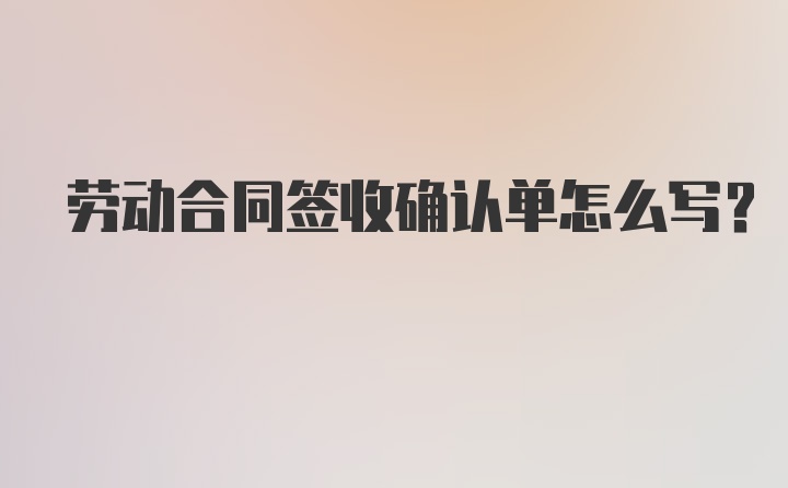 劳动合同签收确认单怎么写？