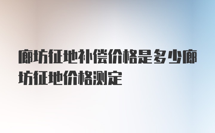 廊坊征地补偿价格是多少廊坊征地价格测定