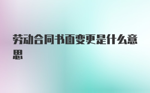 劳动合同书面变更是什么意思