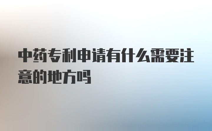 中药专利申请有什么需要注意的地方吗