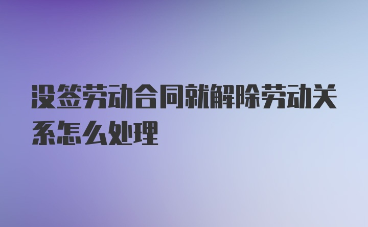 没签劳动合同就解除劳动关系怎么处理