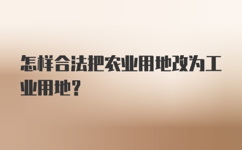 怎样合法把农业用地改为工业用地?