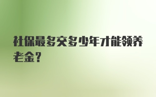 社保最多交多少年才能领养老金？