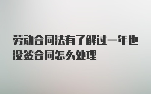 劳动合同法有了解过一年也没签合同怎么处理