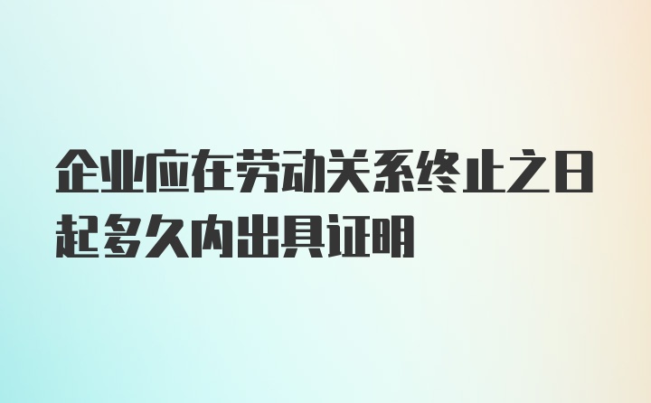 企业应在劳动关系终止之日起多久内出具证明