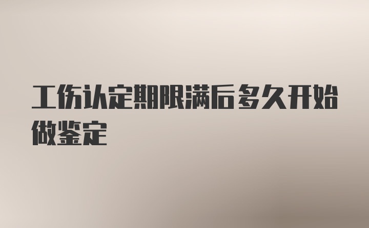 工伤认定期限满后多久开始做鉴定