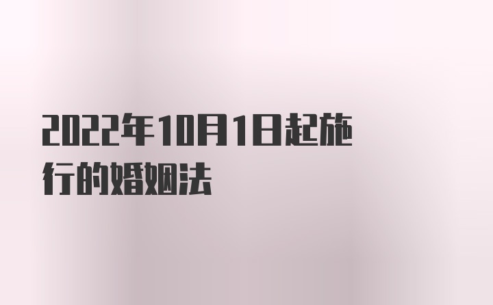 2022年10月1日起施行的婚姻法