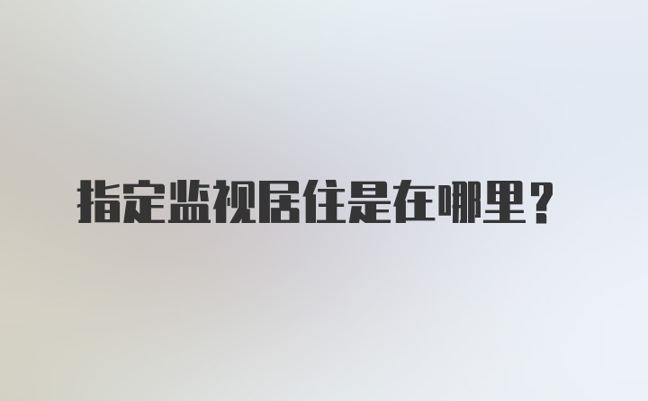 指定监视居住是在哪里？