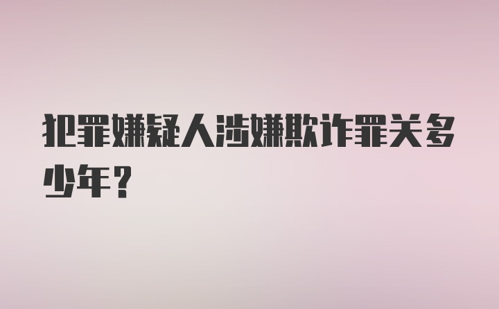 犯罪嫌疑人涉嫌欺诈罪关多少年?