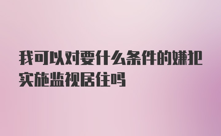 我可以对要什么条件的嫌犯实施监视居住吗