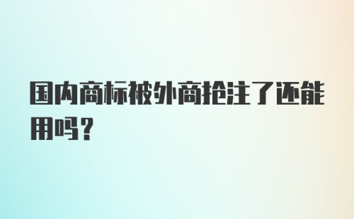 国内商标被外商抢注了还能用吗？