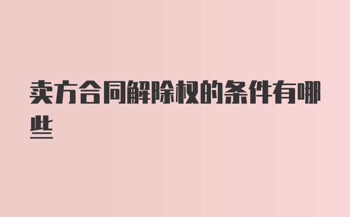 卖方合同解除权的条件有哪些