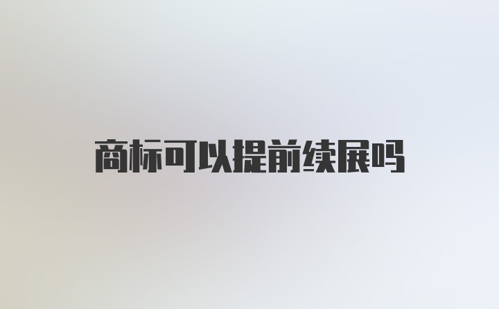 商标可以提前续展吗