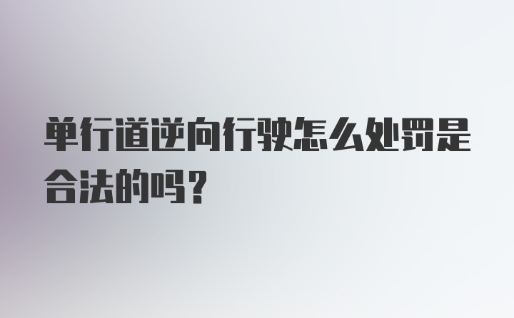 单行道逆向行驶怎么处罚是合法的吗？