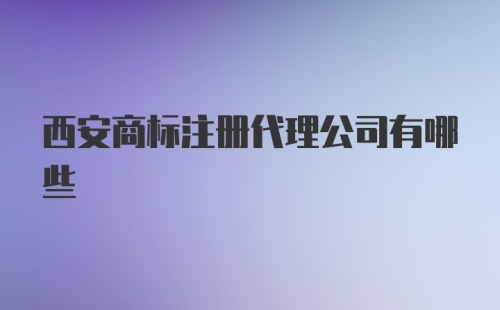 西安商标注册代理公司有哪些