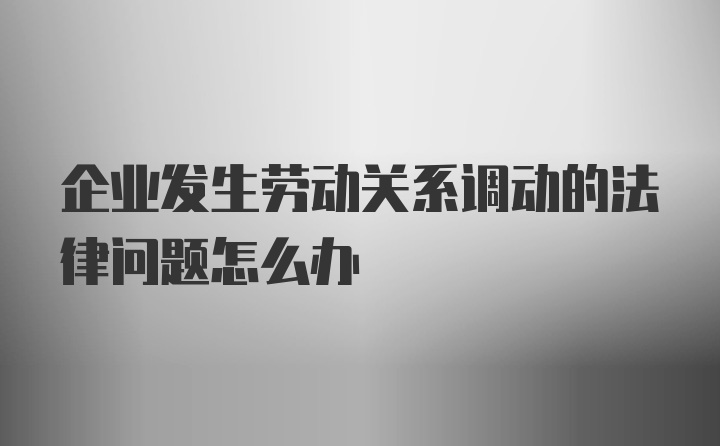 企业发生劳动关系调动的法律问题怎么办