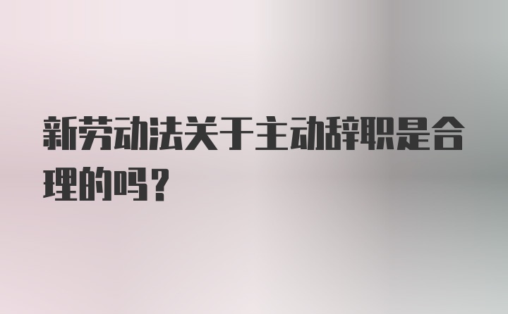 新劳动法关于主动辞职是合理的吗？