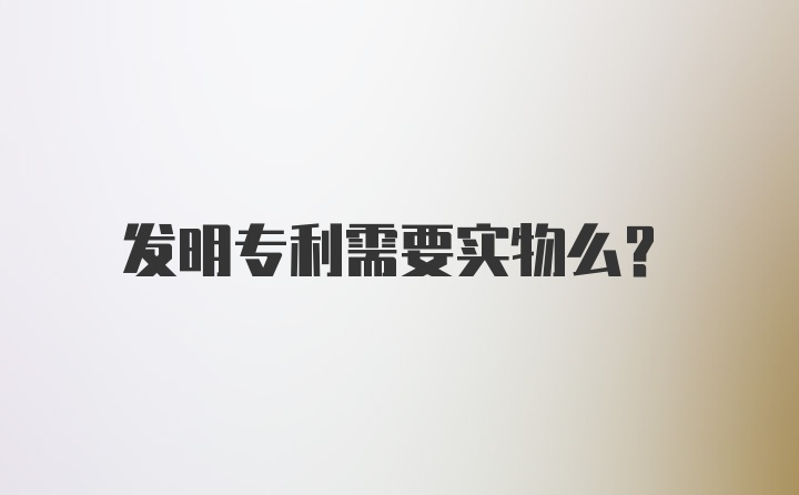 发明专利需要实物么?