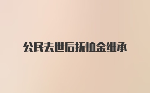 公民去世后抚恤金继承