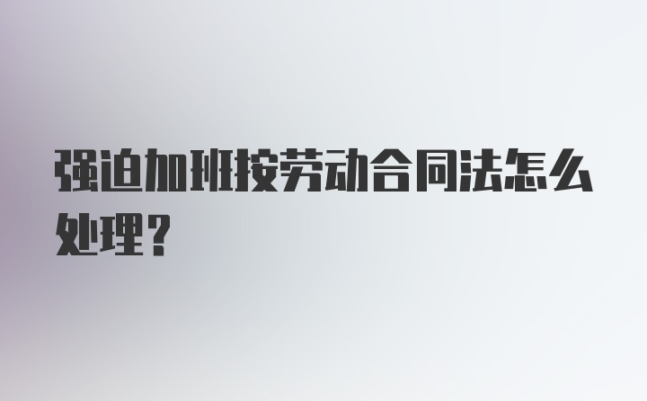 强迫加班按劳动合同法怎么处理?