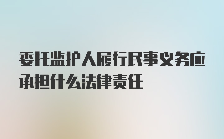 委托监护人履行民事义务应承担什么法律责任