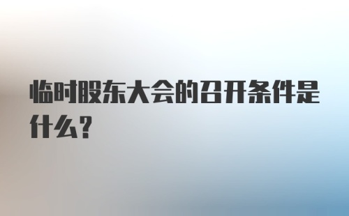 临时股东大会的召开条件是什么?