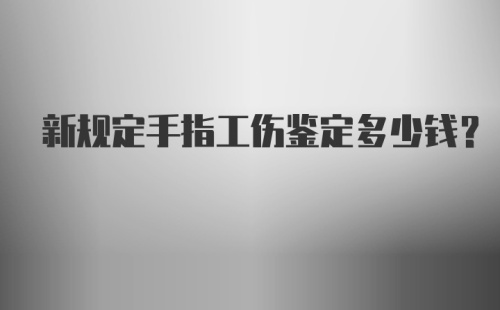 新规定手指工伤鉴定多少钱？