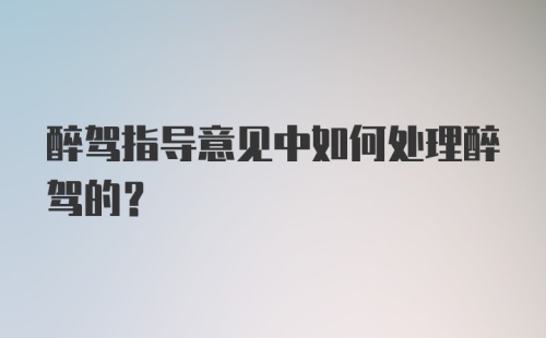 醉驾指导意见中如何处理醉驾的？