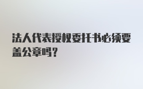 法人代表授权委托书必须要盖公章吗？