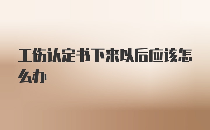 工伤认定书下来以后应该怎么办