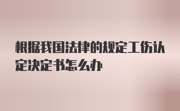 根据我国法律的规定工伤认定决定书怎么办