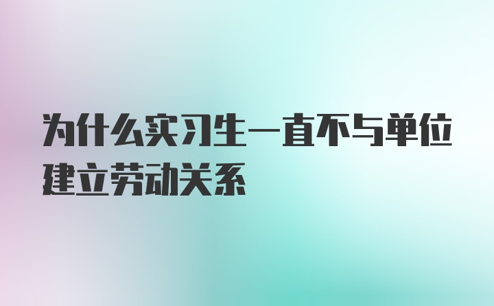 为什么实习生一直不与单位建立劳动关系