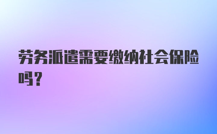 劳务派遣需要缴纳社会保险吗？