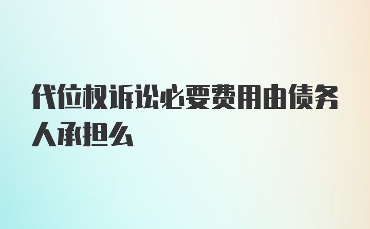 代位权诉讼必要费用由债务人承担么