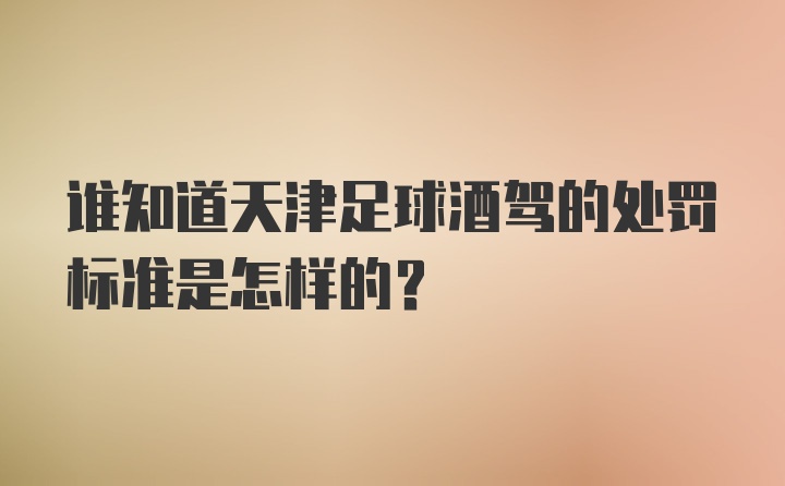 谁知道天津足球酒驾的处罚标准是怎样的？