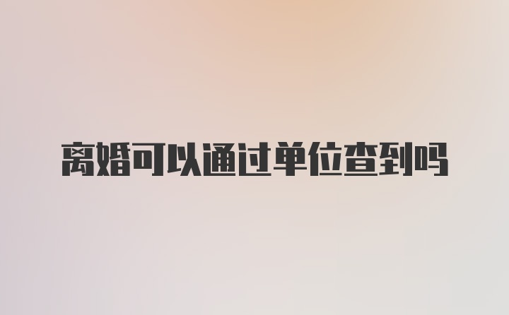 离婚可以通过单位查到吗