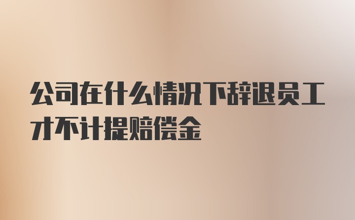 公司在什么情况下辞退员工才不计提赔偿金