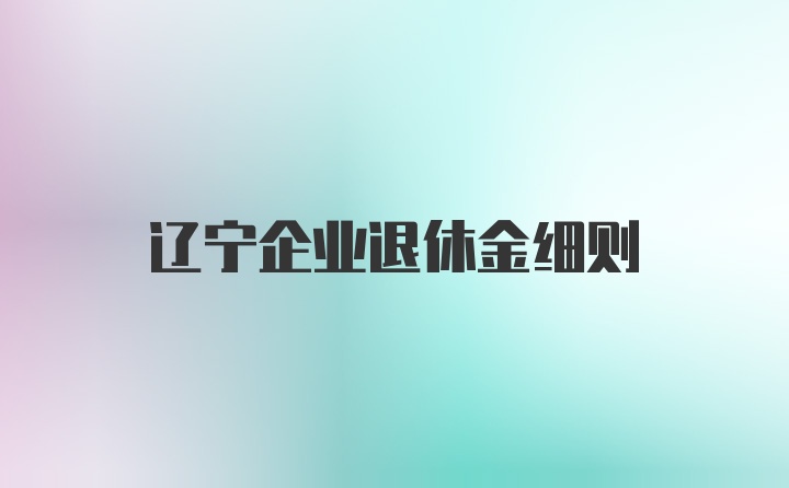 辽宁企业退休金细则