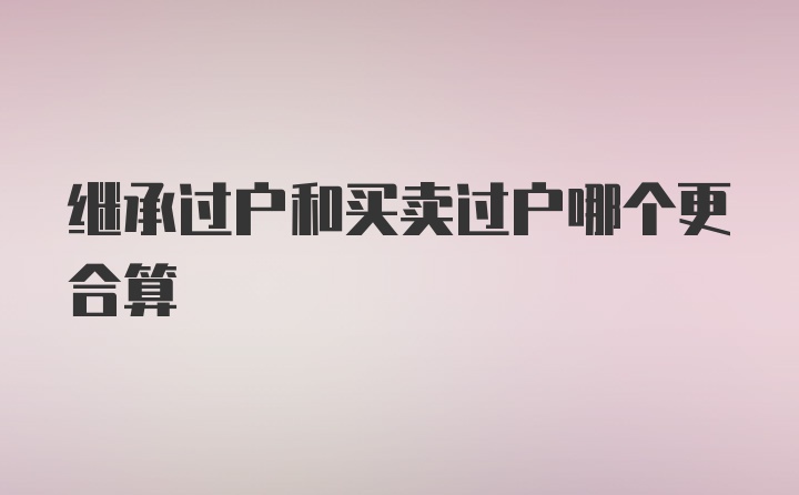 继承过户和买卖过户哪个更合算