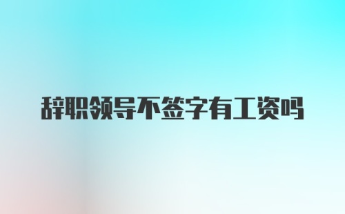 辞职领导不签字有工资吗