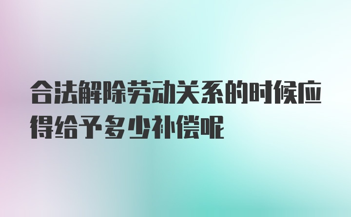 合法解除劳动关系的时候应得给予多少补偿呢