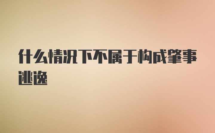 什么情况下不属于构成肇事逃逸