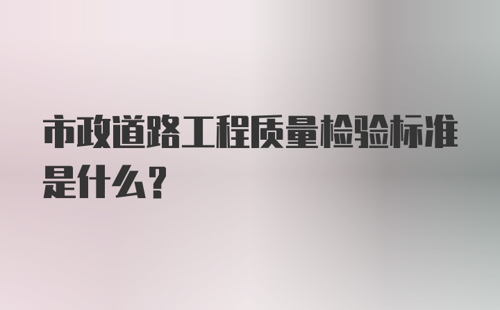 市政道路工程质量检验标准是什么？