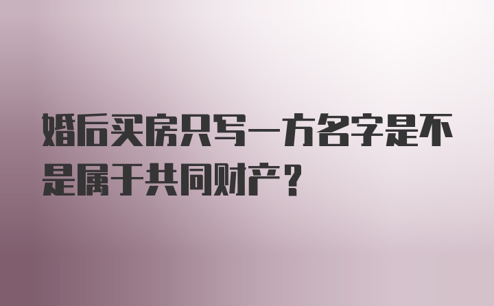 婚后买房只写一方名字是不是属于共同财产？