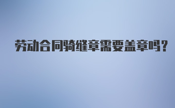 劳动合同骑缝章需要盖章吗？