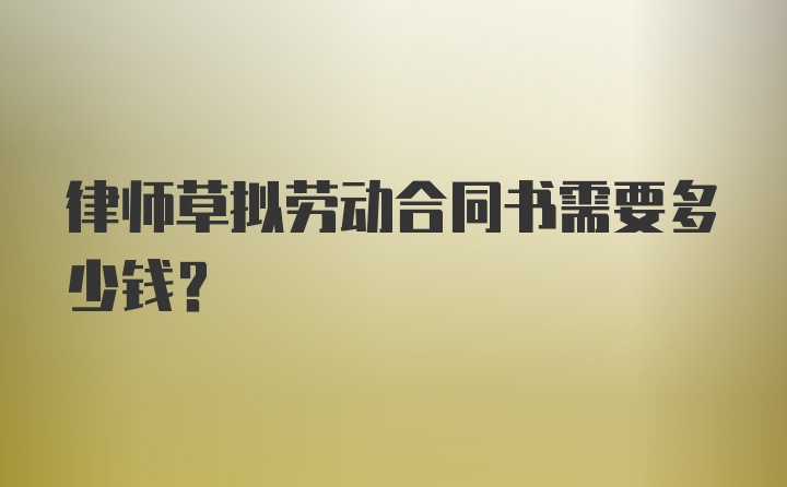 律师草拟劳动合同书需要多少钱？