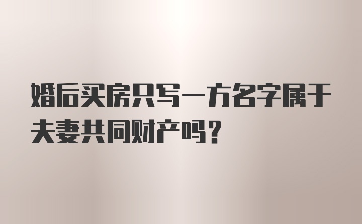 婚后买房只写一方名字属于夫妻共同财产吗?