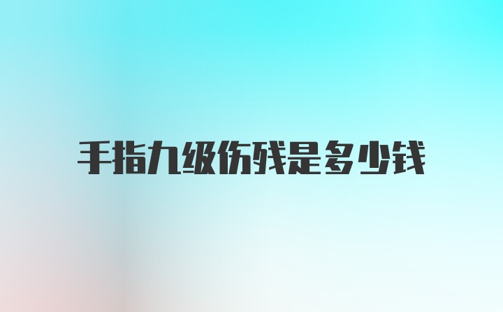 手指九级伤残是多少钱