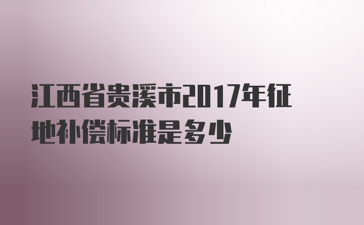 江西省贵溪市2017年征地补偿标准是多少