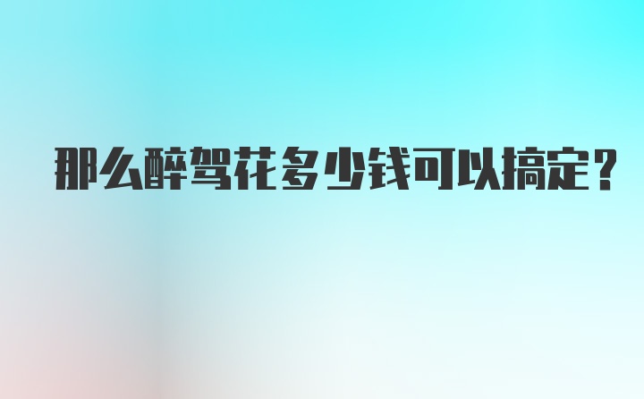 那么醉驾花多少钱可以搞定？